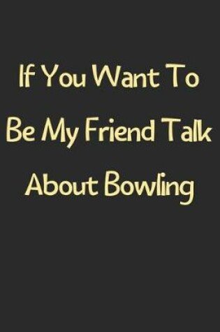 Cover of If You Want To Be My Friend Talk About Bowling