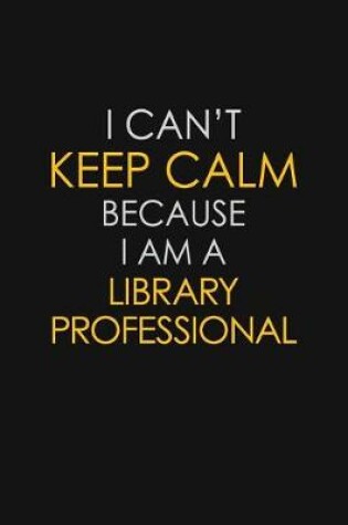 Cover of I Can't Keep Calm Because I Am A Library Professional