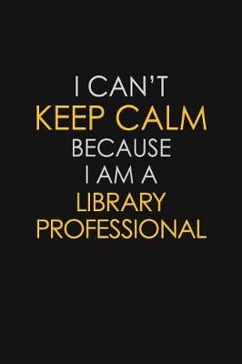 Cover of I Can't Keep Calm Because I Am A Library Professional