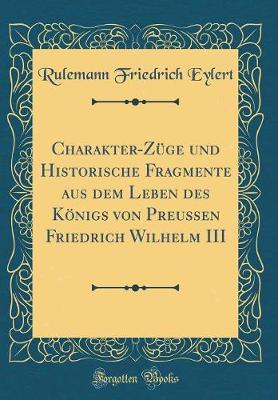 Book cover for Charakter-Züge Und Historische Fragmente Aus Dem Leben Des Königs Von Preussen Friedrich Wilhelm III (Classic Reprint)