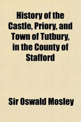 Cover of History of the Castle, Priory, and Town of Tutbury, in the County of Stafford