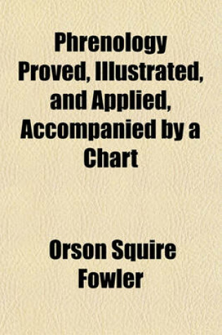 Cover of Phrenology Proved, Illustrated, and Applied, Accompanied by a Chart; Embracing an Analysis of the Primary, Mental Powers in Their Various Degrees of Development, the Phenomena Produced by Their Combined Activity, and the Location of the Phrenological Organ