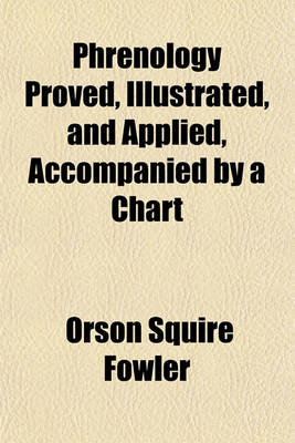 Book cover for Phrenology Proved, Illustrated, and Applied, Accompanied by a Chart; Embracing an Analysis of the Primary, Mental Powers in Their Various Degrees of Development, the Phenomena Produced by Their Combined Activity, and the Location of the Phrenological Organ