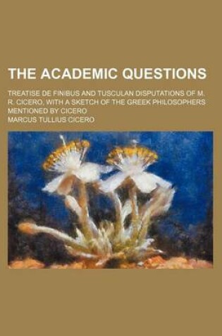 Cover of The Academic Questions; Treatise de Finibus and Tusculan Disputations of M. R. Cicero, with a Sketch of the Greek Philosophers Mentioned by Cicero