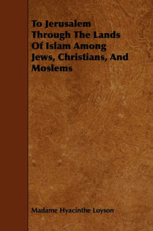 Cover of To Jerusalem Through The Lands Of Islam Among Jews, Christians, And Moslems