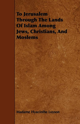 Book cover for To Jerusalem Through The Lands Of Islam Among Jews, Christians, And Moslems