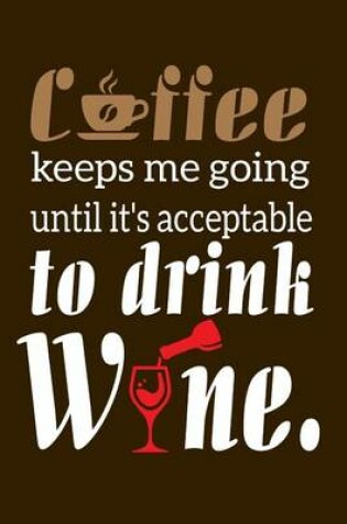 Cover of Coffee Keeps Me Going Until It's Acceptable To Drink Wine.