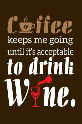 Book cover for Coffee Keeps Me Going Until It's Acceptable To Drink Wine.