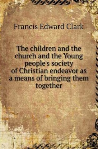 Cover of The children and the church and the Young people's society of Christian endeavor as a means of bringing them together