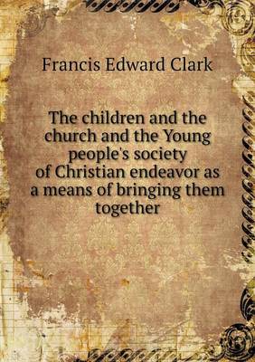 Book cover for The children and the church and the Young people's society of Christian endeavor as a means of bringing them together