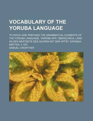 Book cover for Vocabulary of the Yoruba Language; To Which Are Prefixed the Grammatical Elements of the Yoruba Language. Yarriba Afr. Oberguinca, Land an Der Nestseite Des Quorra Mit Der Hptst. Katanga. Motter. II. 670