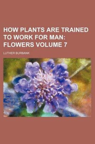 Cover of How Plants Are Trained to Work for Man; Flowers Volume 7