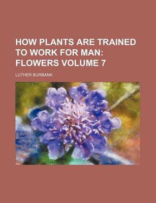 Book cover for How Plants Are Trained to Work for Man; Flowers Volume 7