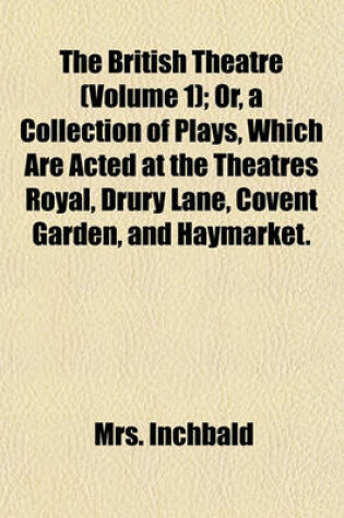 Cover of The British Theatre (Volume 1); Or, a Collection of Plays, Which Are Acted at the Theatres Royal, Drury Lane, Covent Garden, and Haymarket.