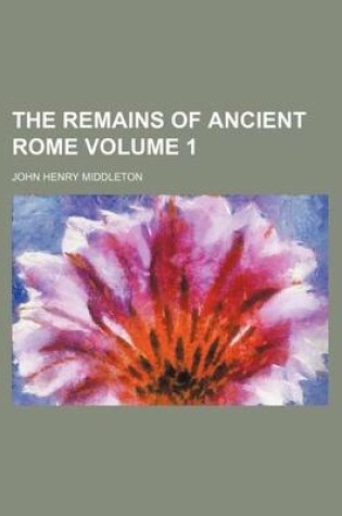 Cover of The Remains of Ancient Rome Volume 1