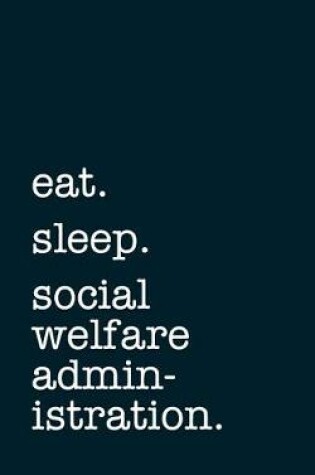 Cover of eat. sleep. social welfare administration. - Lined Notebook