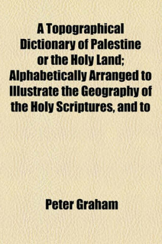 Cover of A Topographical Dictionary of Palestine or the Holy Land; Alphabetically Arranged to Illustrate the Geography of the Holy Scriptures, and to Extend a Knowledge of That Interesting Country
