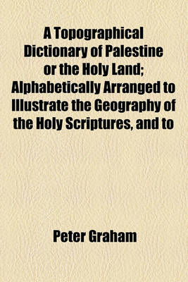 Book cover for A Topographical Dictionary of Palestine or the Holy Land; Alphabetically Arranged to Illustrate the Geography of the Holy Scriptures, and to Extend a Knowledge of That Interesting Country