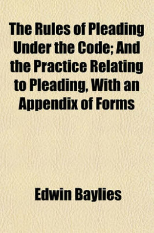 Cover of The Rules of Pleading Under the Code; And the Practice Relating to Pleading, with an Appendix of Forms