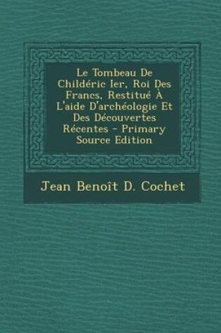 Cover of Le Tombeau de Childeric Ier, Roi Des Francs, Restitue A L'Aide D'Archeologie Et Des Decouvertes Recentes