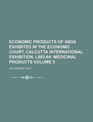 Book cover for Economic Products of India Exhibited in the Economic Court, Calcutta International Exhibition, L883-84 Volume 5