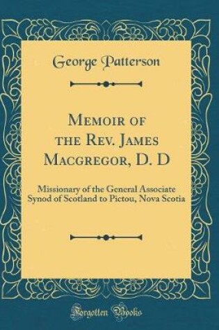 Cover of Memoir of the Rev. James Macgregor, D. D: Missionary of the General Associate Synod of Scotland to Pictou, Nova Scotia (Classic Reprint)