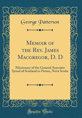 Book cover for Memoir of the Rev. James Macgregor, D. D: Missionary of the General Associate Synod of Scotland to Pictou, Nova Scotia (Classic Reprint)