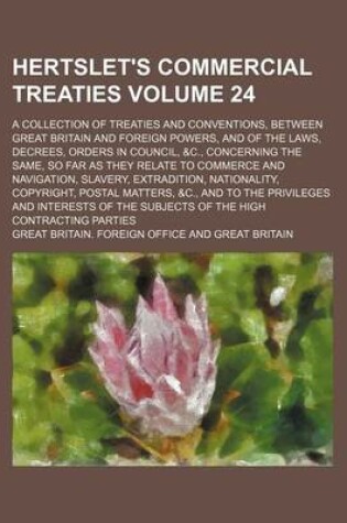 Cover of Hertslet's Commercial Treaties Volume 24; A Collection of Treaties and Conventions, Between Great Britain and Foreign Powers, and of the Laws, Decrees, Orders in Council, &C., Concerning the Same, So Far as They Relate to Commerce and Navigation, Slavery,
