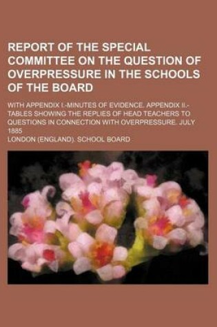 Cover of Report of the Special Committee on the Question of Overpressure in the Schools of the Board; With Appendix I.-Minutes of Evidence. Appendix II.-Tables Showing the Replies of Head Teachers to Questions in Connection with Overpressure. July 1885