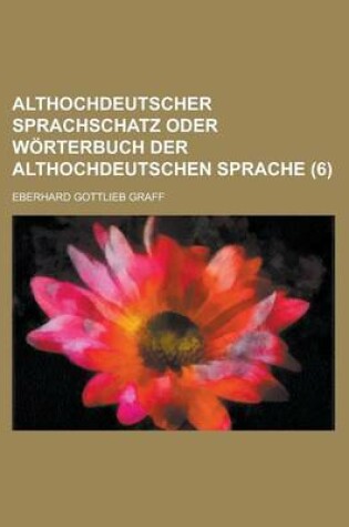 Cover of Althochdeutscher Sprachschatz Oder Worterbuch Der Althochdeutschen Sprache (6 )