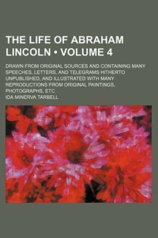 Cover of The Life of Abraham Lincoln (Volume 4); Drawn from Original Sources and Containing Many Speeches, Letters, and Telegrams Hitherto Unpublished, and Ill