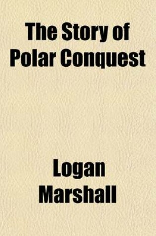 Cover of The Story of Polar Conquest; The Complete History of Arctic and Antarctic Exploration, Including the Discovery of the South Pole by Amundsen and Scott the Tragic Fate of the Scott Expedition and the Discovery of the North Pole by Admiral Peary