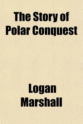 Book cover for The Story of Polar Conquest; The Complete History of Arctic and Antarctic Exploration, Including the Discovery of the South Pole by Amundsen and Scott the Tragic Fate of the Scott Expedition and the Discovery of the North Pole by Admiral Peary