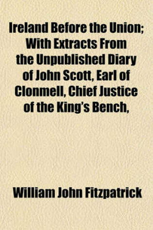 Cover of Ireland Before the Union; With Extracts from the Unpublished Diary of John Scott, Earl of Clonmell, Chief Justice of the King's Bench,