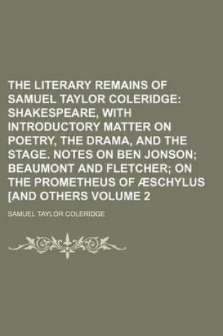 Cover of The Literary Remains of Samuel Taylor Coleridge Volume 2; Shakespeare, with Introductory Matter on Poetry, the Drama, and the Stage. Notes on Ben Jonson Beaumont and Fletcher on the Prometheus of Aeschylus [And Others