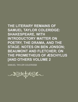 Book cover for The Literary Remains of Samuel Taylor Coleridge Volume 2; Shakespeare, with Introductory Matter on Poetry, the Drama, and the Stage. Notes on Ben Jonson Beaumont and Fletcher on the Prometheus of Aeschylus [And Others