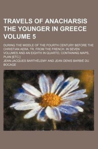 Cover of Travels of Anacharsis the Younger in Greece Volume 5; During the Middle of the Fourth Century Before the Christian Aera. Tr. from the French. in Seven Volumes and an Eighth in Quarto, Containing Maps, Plan [Etc.]