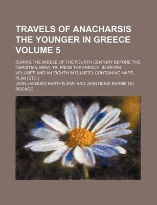 Book cover for Travels of Anacharsis the Younger in Greece Volume 5; During the Middle of the Fourth Century Before the Christian Aera. Tr. from the French. in Seven Volumes and an Eighth in Quarto, Containing Maps, Plan [Etc.]