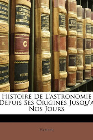 Cover of Histoire de L'Astronomie Depuis Ses Origines Jusqu'a Nos Jours