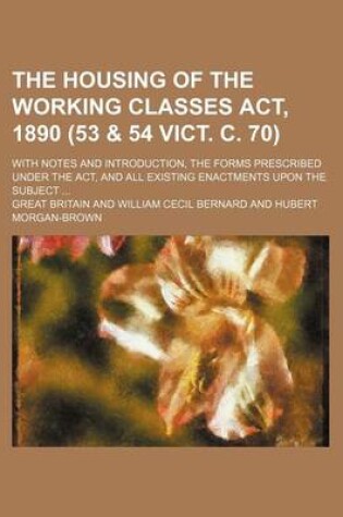 Cover of The Housing of the Working Classes ACT, 1890 (53 & 54 Vict. C. 70); With Notes and Introduction, the Forms Prescribed Under the ACT, and All Existing