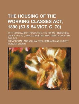 Book cover for The Housing of the Working Classes ACT, 1890 (53 & 54 Vict. C. 70); With Notes and Introduction, the Forms Prescribed Under the ACT, and All Existing