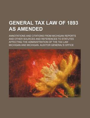 Book cover for General Tax Law of 1893 as Amended; Annotations and Citations from Michigan Reports and Other Sources and References to Statutes Affecting the Administration of the Tax Law