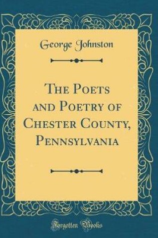 Cover of The Poets and Poetry of Chester County, Pennsylvania (Classic Reprint)