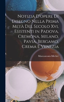 Book cover for Notizia D'opere Di Disegno Nella Prima Metà Del Secolo Xvi, Esistenti in Padova, Cremona, Milano, Pavia, Bergamo, Crema E Venezia