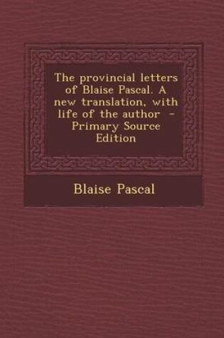 Cover of The Provincial Letters of Blaise Pascal. a New Translation, with Life of the Author - Primary Source Edition