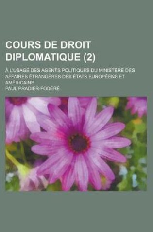 Cover of Cours de Droit Diplomatique; A L'Usage Des Agents Politiques Du Ministere Des Affaires Etrangeres Des Etats Europeens Et Americains (2)