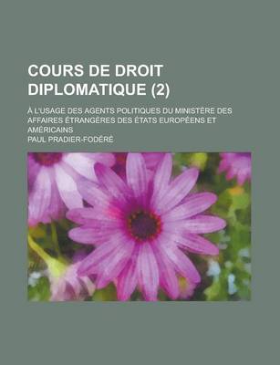 Book cover for Cours de Droit Diplomatique; A L'Usage Des Agents Politiques Du Ministere Des Affaires Etrangeres Des Etats Europeens Et Americains (2)