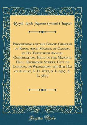 Book cover for Proceedings of the Grand Chapter of Royal Arch Masons of Canada, at Its Twentieth Annual Convocation, Held in the Masonic Hall, Richmond Street, City of London, on Wednesday, the 8th Day of August, A. D. 1877, A. I. 2407, A. L. 5877 (Classic Reprint)