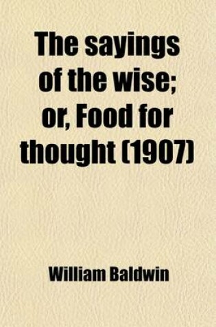 Cover of The Sayings of the Wise; Or, Food for Thought. a Book of Moral Wisdom, Gathered from the Ancient Philosophers