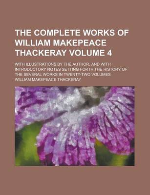 Book cover for The Complete Works of William Makepeace Thackeray; With Illustrations by the Author, and with Introductory Notes Setting Forth the History of the Several Works in Twenty-Two Volumes Volume 4